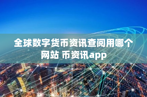 全球数字货币资讯查阅用哪个网站 币资讯app