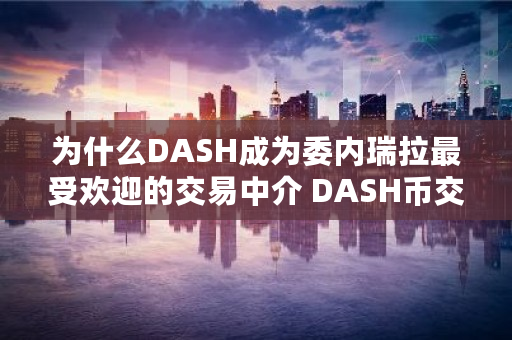 为什么DASH成为委内瑞拉最受欢迎的交易中介 DASH币<a href=https://www.globetech.com.cn/news/299028.html target=_blank class=infotextkey>交易所</a>