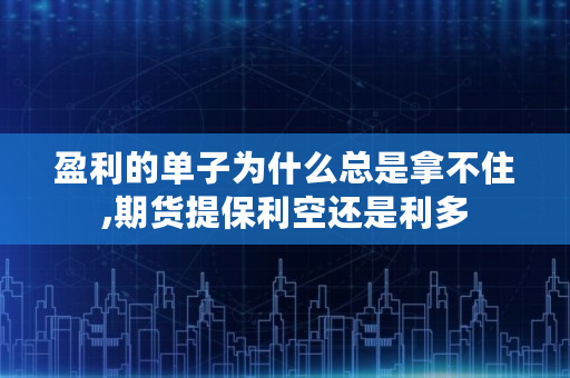 盈利的单子为什么总是拿不住,<a href=https://www.globetech.com.cn/sgenghuo/ target=_blank class=infotextkey>期货</a>提保利空还是利多