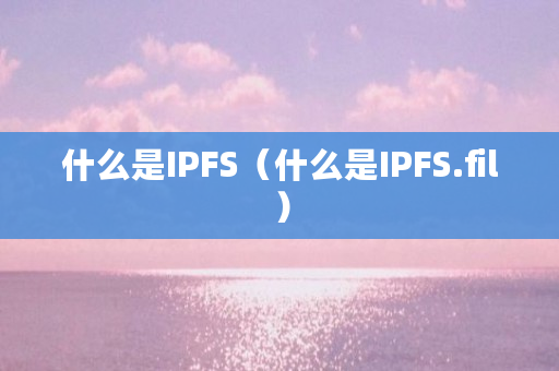 什么是IPFS（什么是IPFS.fil）