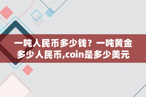 一吨人民币多少钱？一吨黄金多少人民币,coin是多少美元