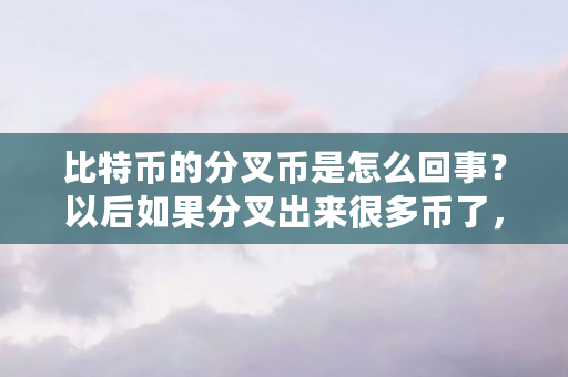 比特币的分叉币是怎么回事?以后如果分叉出来很多币了,怎么办(比特币分叉是什么意思) 比特币的分叉币是怎么回事?以后如果分叉出来很多币了,怎么办(比特币分叉是什么意思)