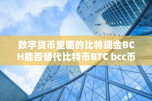 数字货币里面的比特现金BCH能否替代比特币BTC bcc币<a href=https://www.globetech.com.cn/news/299028.html target=_blank class=infotextkey>交易所</a>