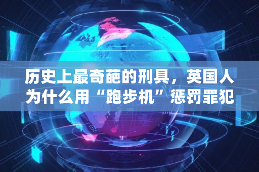 历史上最奇葩的刑具，英国人为什么用“跑步机”惩罚罪犯,