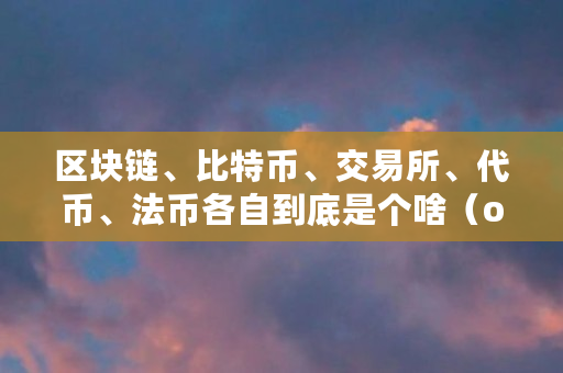 区块链、比特币、交易所、**、法币各自到底是个啥(okcoin平台打不开了) 区块链、比特币、交易所、**、法币各自到底是个啥(okcoin平台打不开了)