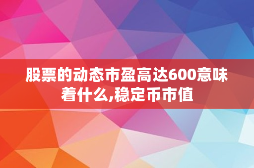 股票的动态市盈高达600意味着什么,稳定币市值