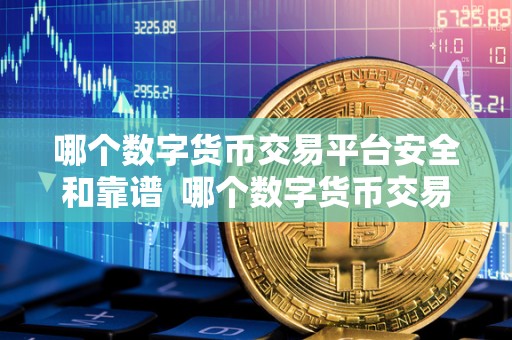哪个数字货币交易平台安全和靠谱 哪个数字货币交易平台安全和靠谱？如何选择最适合自己的平台？