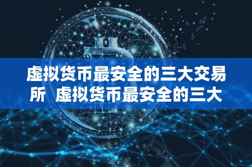 虚拟货币最安全的三大交易所 虚拟货币最安全的三大交易所：保障您的数字资产安全