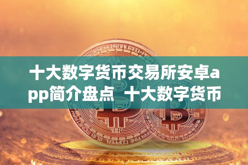 十大数字货币交易所安卓app简介盘点 十大数字货币交易所安卓app简介盘点及所有数字货币交易所app