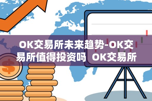 OK交易所未来趋势-OK交易所值得投资吗 OK交易所未来趋势-OK交易所值得投资吗及OK交易所现状