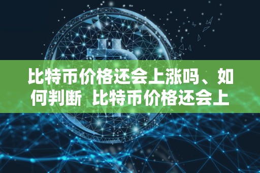 比特币价格还会上涨吗、如何判断 比特币价格还会上涨吗？如何判断及比特币价格还会上涨吗如何判断