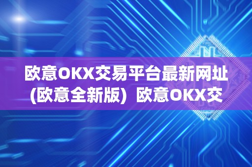 欧意OKX交易平台**网址(欧意全新版) 欧意OKX交易平台**网址(欧意全新版)及欧意ok官网