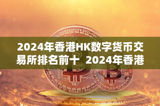 2024年香港HK数字货币交易所排名前十 2024年香港数字货币交易所排名前十及香港 数字货币交易所