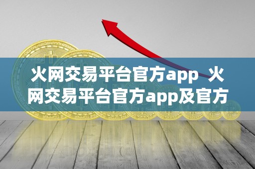 火网交易平台官方app 火网交易平台官方app及官方网址，安全便捷的数字资产交易平台