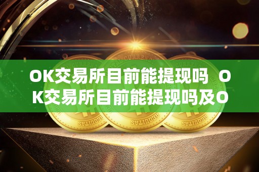 OK交易所目前能提现吗 OK交易所目前能提现吗及OK交易所目前能提现吗安全吗