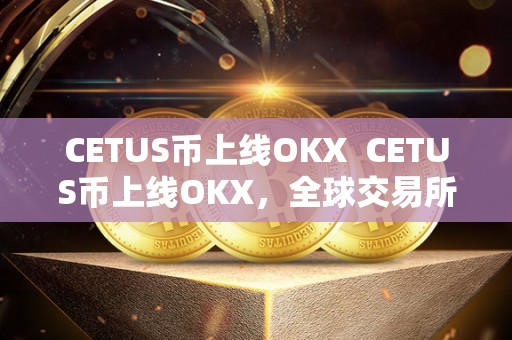 CETUS币上线OKX CETUS币上线OKX，全球交易所再添新成员