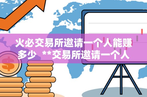 火必交易所邀请一个人能赚多少 **交易所邀请一个人能赚多少？