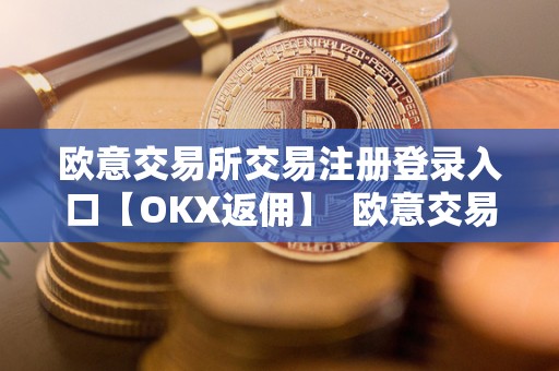 欧意交易所交易注册登录入口【OKX返佣】 欧意交易所交易注册登录入口【OKX返佣】
