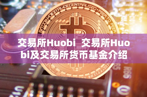 交易所Huobi 交易所Huobi及交易所货币基金介绍