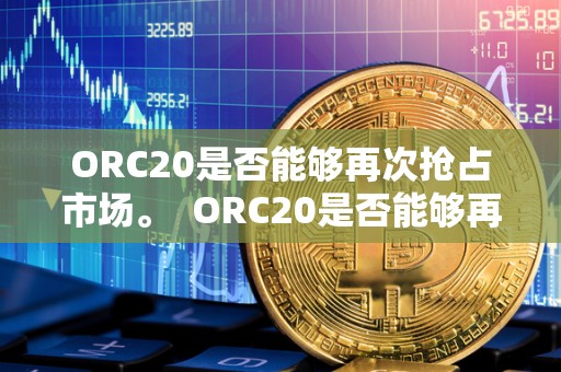 ORC20是否能够再次抢占市场。 ORC20是否能够再次抢占市场