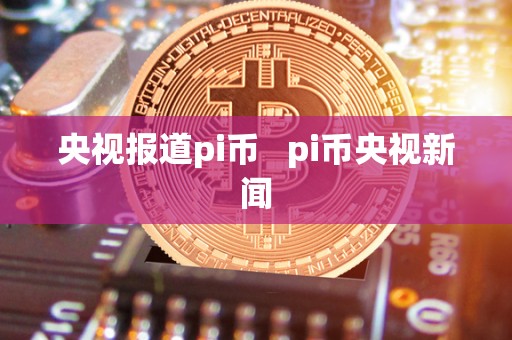 **报道pi币 pi币**新闻