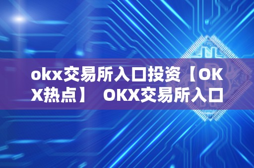 okx交易所入口投资【OKX热点】 OKX交易所入口投资【OKX热点】