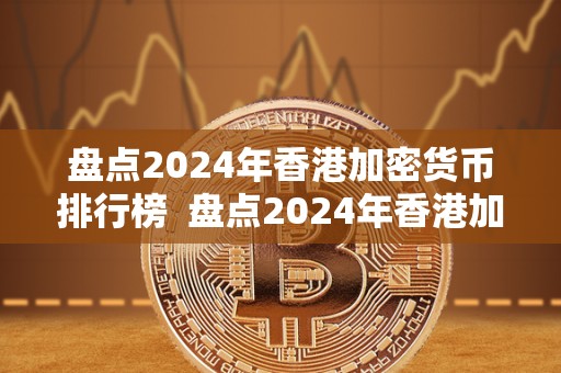 盘点2024年香港加密货币排行榜 盘点2024年香港加密货币排行榜及**动态