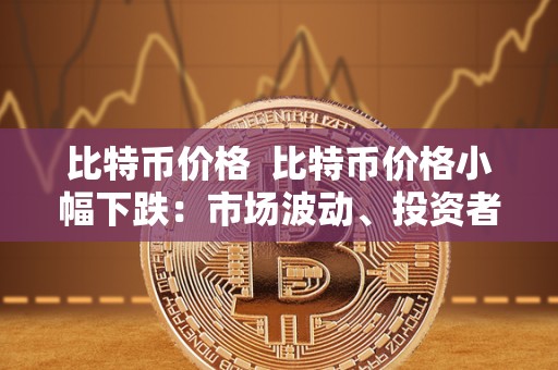 比特币价格 比特币价格小幅下跌：市场波动、投资者情绪和未来走势分析