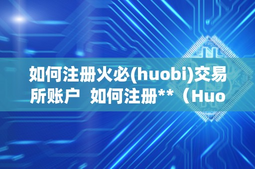 如何注册火必(huobi)交易所账户 如何注册**（Huobi）交易所账户