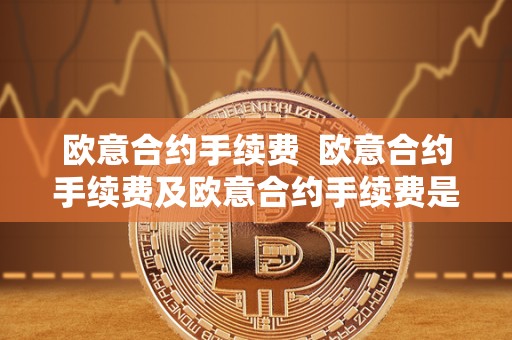 欧意合约手续费 欧意合约手续费及欧意合约手续费是多少