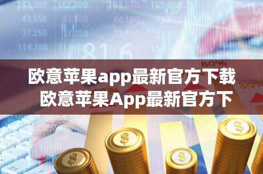 欧意苹果app**官方下载 欧意苹果App**官方下载及欧意iOS