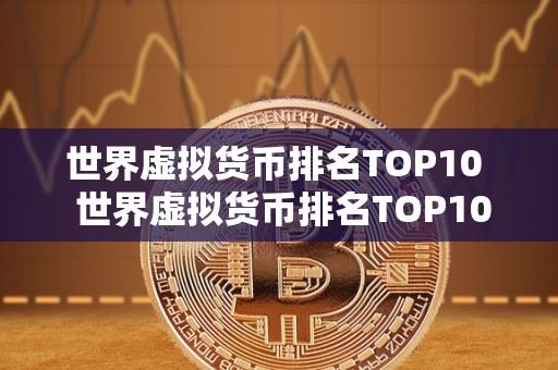 世界虚拟货币排名TOP10 世界虚拟货币排名TOP10：探索数字货币市场的新趋势和机遇