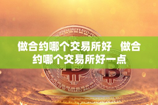 做合约哪个交易所好 做合约哪个交易所好一点