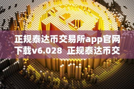 正规泰达币交易所app官网下载v6.028 正规泰达币交易所app官网下载v6.028及泰达币交易所app**版下载