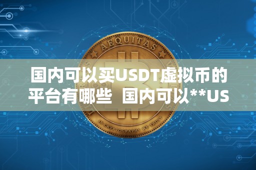 **可以买USDT虚拟币的平台有哪些 **可以**USDT虚拟币的平台有哪些