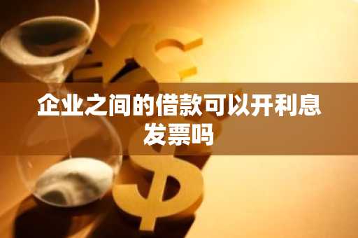 企业之间的借款可以开利息发票吗