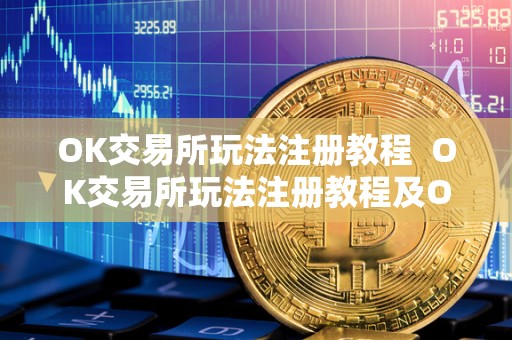 OK交易所玩法注册教程 OK交易所玩法注册教程及OK交易所怎么玩
