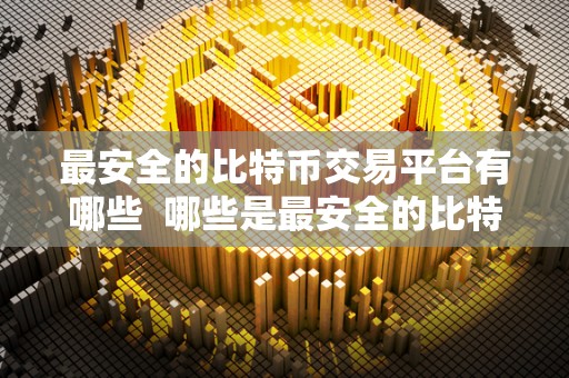 最安全的比特币交易平台有哪些 哪些是最安全的比特币交易平台？