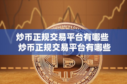 炒币正规交易平台有哪些 炒币正规交易平台有哪些？选择正规交易平台的重要性及如何辨别合法平台