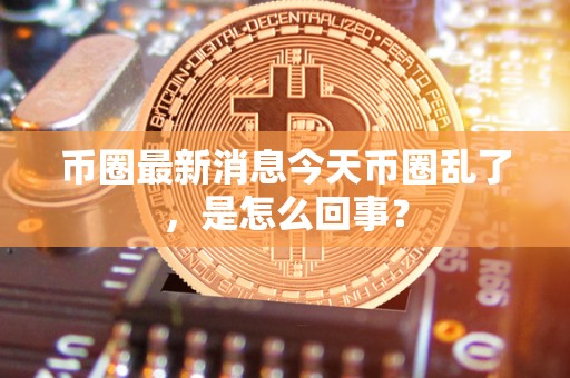 币圈**消息今天币圈乱了，是怎么回事？
