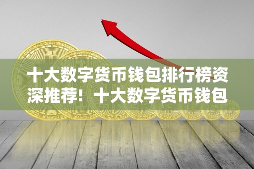 十大数字货币钱包排行榜资深推荐! 十大数字货币钱包排行榜资深推荐!数字货币钱包排行榜前十名