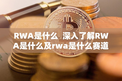 RWA是什么 深入了解RWA是什么及rwa是什么赛道