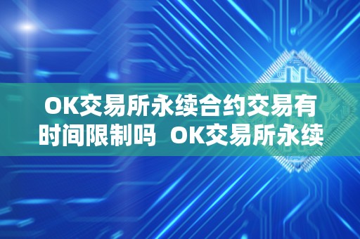 OK交易所永续合约交易有时间限制吗 OK交易所永续合约交易有时间限制吗？