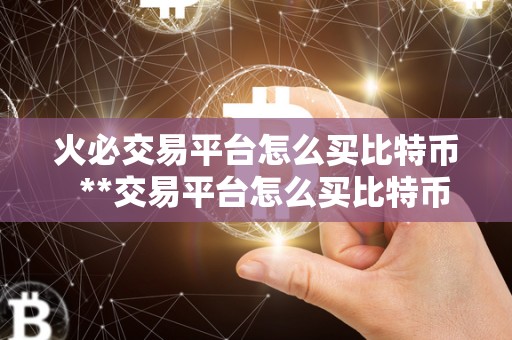 火必交易平台怎么买比特币 **交易平台怎么买比特币？详细教程和注意事项