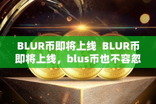 BLUR币即将上线 BLUR币即将上线，blus币也不容忽视