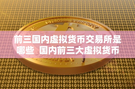 前三**虚拟货币交易所是哪些 **前三大虚拟货币交易所排名及特点分析