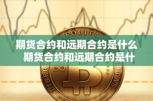 期货合约和远期合约是什么 期货合约和远期合约是什么？