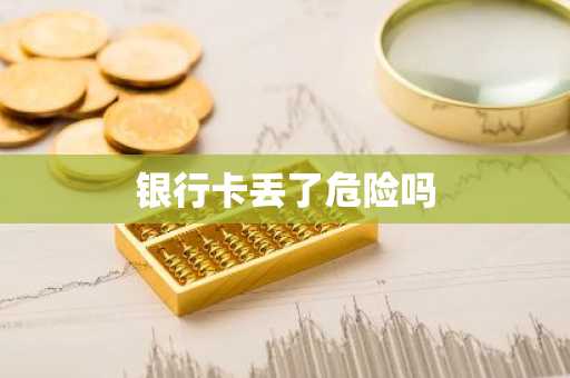 银行卡丢了危险吗