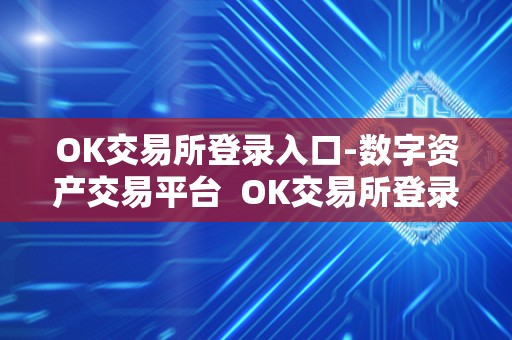 OK交易所登录入口-数字资产交易平台 OK交易所登录入口-数字资产交易平台及OK交易所登录网址