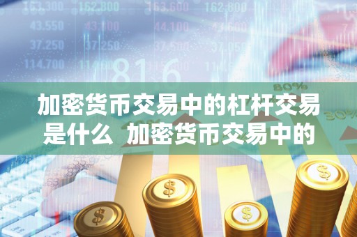 加密货币交易中的杠杆交易是什么 加密货币交易中的杠杆交易是什么及加密货币交易中的杠杆交易是什么意思